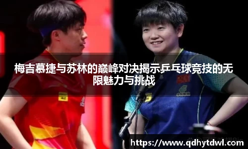 梅吉慕捷与苏林的巅峰对决揭示乒乓球竞技的无限魅力与挑战