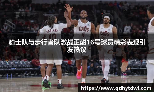 骑士队与步行者队激战正酣16号球员精彩表现引发热议