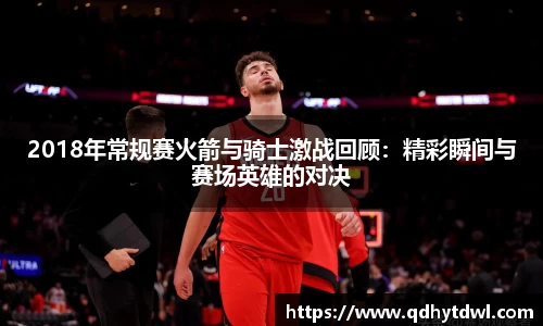 2018年常规赛火箭与骑士激战回顾：精彩瞬间与赛场英雄的对决