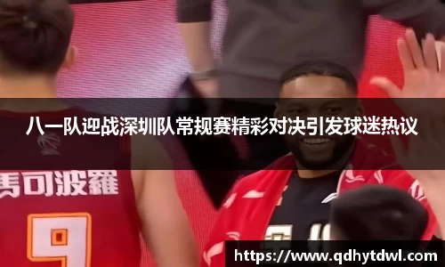 八一队迎战深圳队常规赛精彩对决引发球迷热议
